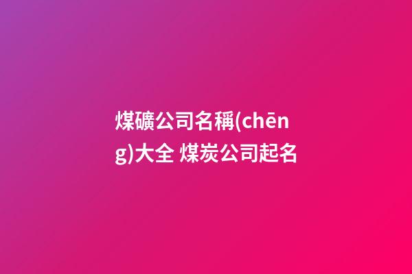 煤礦公司名稱(chēng)大全 煤炭公司起名-第1張-公司起名-玄機(jī)派